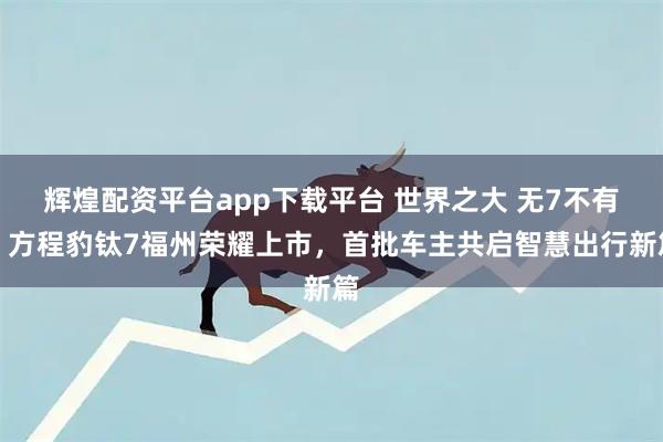 辉煌配资平台app下载平台 世界之大 无7不有｜方程豹钛7福州荣耀上市，首批车主共启智慧出行新篇