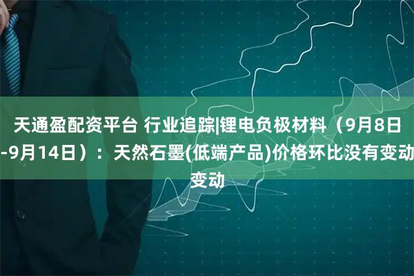 天通盈配资平台 行业追踪|锂电负极材料（9月8日-9月14日）：天然石墨(低端产品)价格环比没有变动