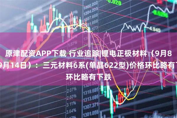 原津配资APP下载 行业追踪|锂电正极材料（9月8日-9月14日）：三元材料6系(单晶622型)价格环比略有下跌