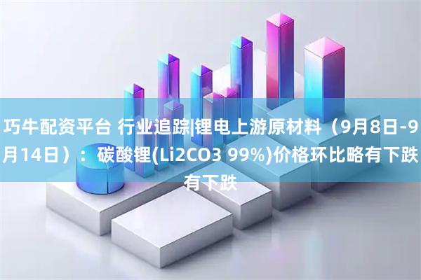 巧牛配资平台 行业追踪|锂电上游原材料（9月8日-9月14日）：碳酸锂(Li2CO3 99%)价格环比略有下跌