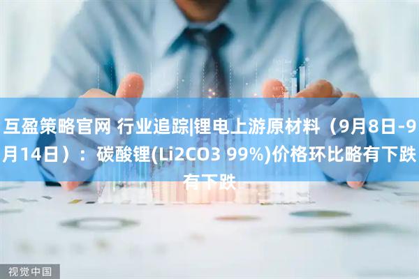 互盈策略官网 行业追踪|锂电上游原材料（9月8日-9月14日）：碳酸锂(Li2CO3 99%)价格环比略有下跌