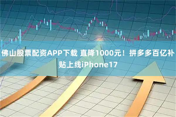 佛山股票配资APP下载 直降1000元！拼多多百亿补贴上线iPhone17