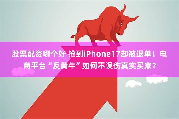 股票配资哪个好 抢到iPhone17却被退单！电商平台“反黄牛”如何不误伤真实买家？