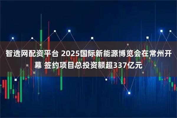 智选网配资平台 2025国际新能源博览会在常州开幕 签约项目总投资额超337亿元