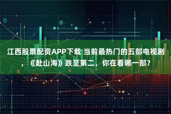 江西股票配资APP下载 当前最热门的五部电视剧，《赴山海》跌至第二，你在看哪一部？