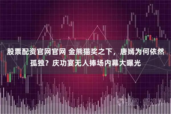 股票配资官网官网 金熊猫奖之下，唐嫣为何依然孤独？庆功宴无人捧场内幕大曝光