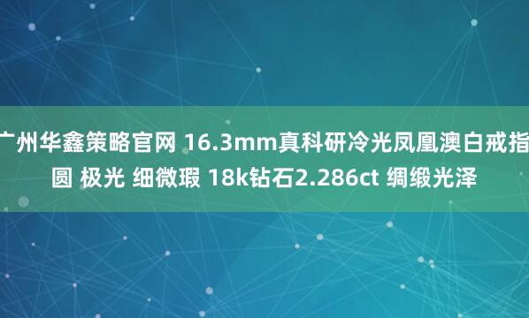 广州华鑫策略官网 16.3mm真科研冷光凤凰澳白戒指 圆 极光 细微瑕 18k钻石2.286ct 绸缎光泽