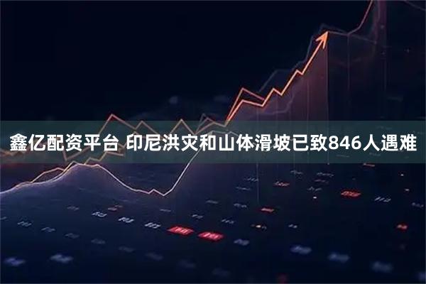 鑫亿配资平台 印尼洪灾和山体滑坡已致846人遇难