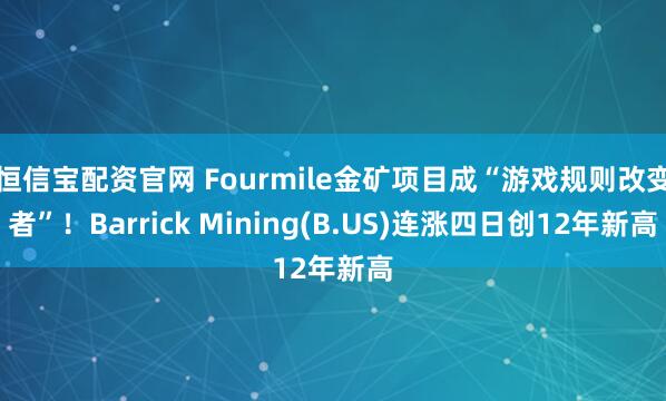 恒信宝配资官网 Fourmile金矿项目成“游戏规则改变者”！Barrick Mining(B.US)连涨四日创12年新高