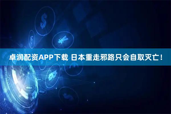 卓润配资APP下载 日本重走邪路只会自取灭亡！