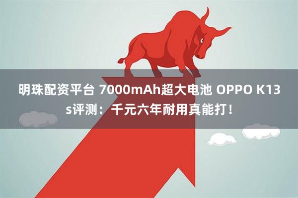 明珠配资平台 7000mAh超大电池 OPPO K13s评测：千元六年耐用真能打！