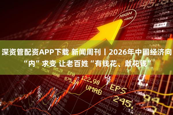 深资管配资APP下载 新闻周刊丨2026年中国经济向“内”求变 让老百姓“有钱花、敢花钱”