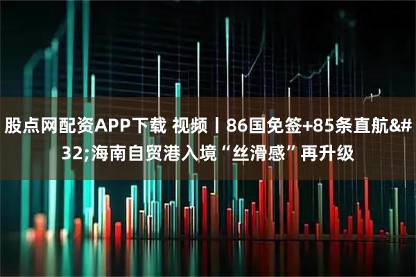 股点网配资APP下载 视频丨86国免签+85条直航 海南自贸港入境“丝滑感”再升级