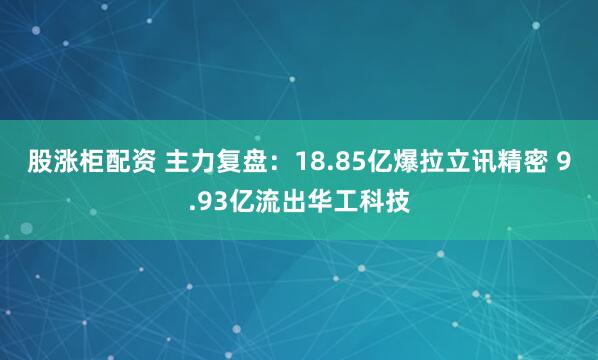 股涨柜配资 主力复盘：18.85亿爆拉立讯精密 9.93亿流出华工科技