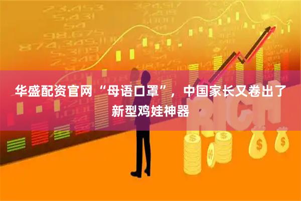 华盛配资官网 “母语口罩”，中国家长又卷出了新型鸡娃神器