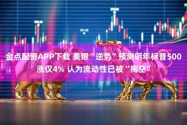 金点配资APP下载 美银“逆势”预测明年标普500涨仅4% 认为流动性已被“掏空”