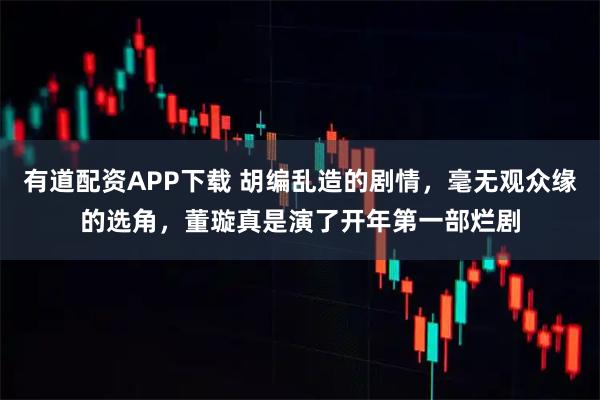 有道配资APP下载 胡编乱造的剧情，毫无观众缘的选角，董璇真是演了开年第一部烂剧