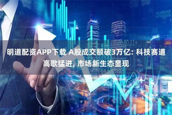 明道配资APP下载 A股成交额破3万亿: 科技赛道高歌猛进, 市场新生态显现