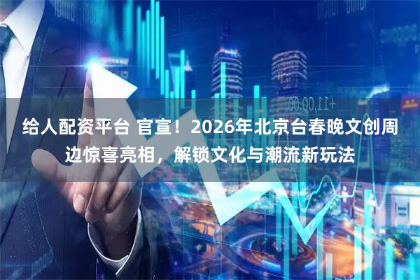 给人配资平台 官宣！2026年北京台春晚文创周边惊喜亮相，解锁文化与潮流新玩法