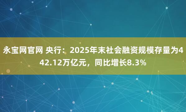 永宝网官网 央行：2025年末社会融资规模存量为442.12万亿元，同比增长8.3%