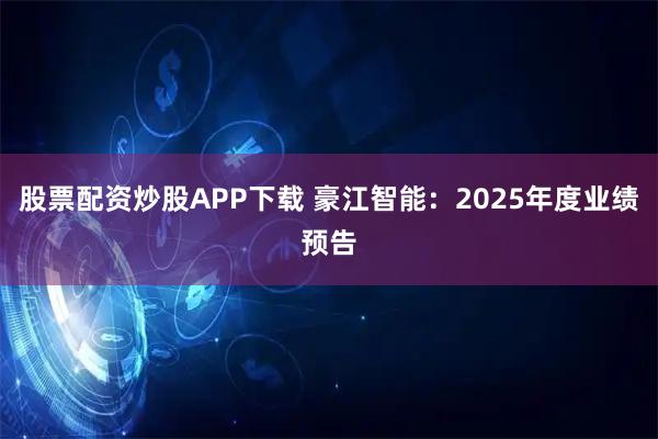 股票配资炒股APP下载 豪江智能：2025年度业绩预告
