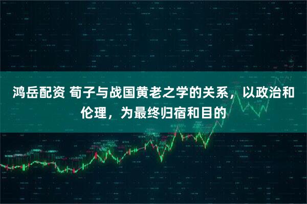 鸿岳配资 荀子与战国黄老之学的关系，以政治和伦理，为最终归宿和目的