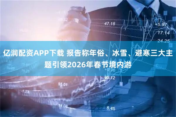亿润配资APP下载 报告称年俗、冰雪、避寒三大主题引领2026年春节境内游
