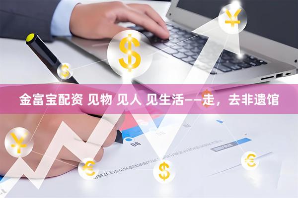 金富宝配资 见物 见人 见生活——走，去非遗馆