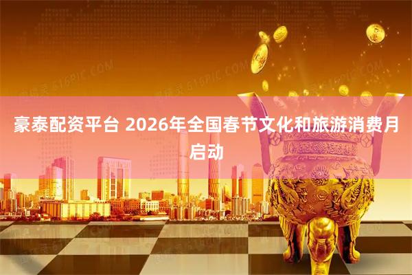 豪泰配资平台 2026年全国春节文化和旅游消费月启动