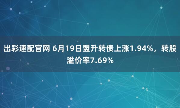 出彩速配官网 6月19日盟升转债上涨1.94%，转股溢价率7.69%