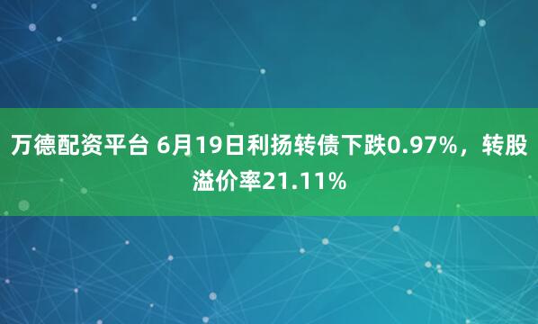 万德配资平台 6月19日利扬转债下跌0.97%，转股溢价率21.11%