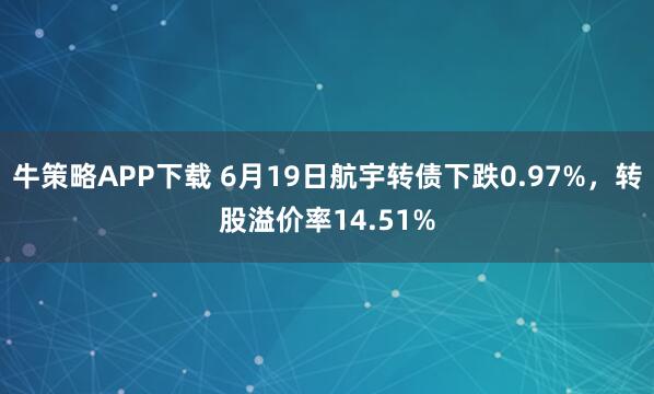 牛策略APP下载 6月19日航宇转债下跌0.97%，转股溢价率14.51%