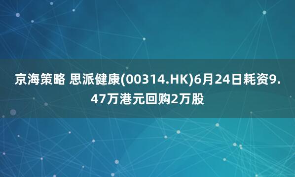 京海策略 思派健康(00314.HK)6月24日耗资9.47万港元回购2万股