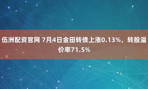 伍洲配资官网 7月4日金田转债上涨0.13%，转股溢价率71.5%