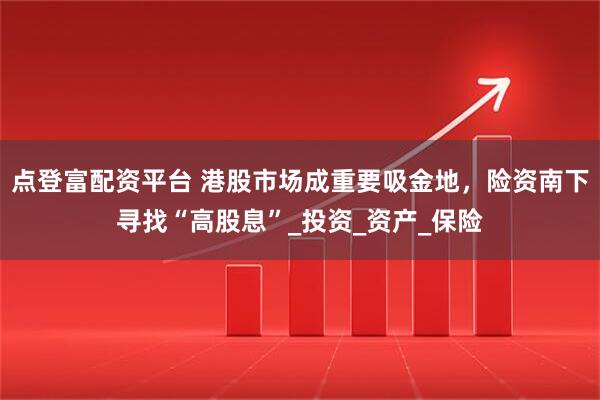 点登富配资平台 港股市场成重要吸金地，险资南下寻找“高股息”_投资_资产_保险