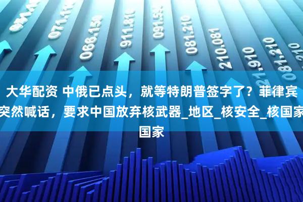 大华配资 中俄已点头，就等特朗普签字了？菲律宾突然喊话，要求中国放弃核武器_地区_核安全_核国家