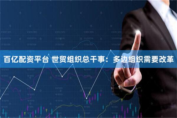 百亿配资平台 世贸组织总干事：多边组织需要改革