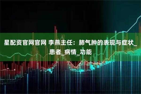 星配资官网官网 李燕主任：肺气肿的表现与症状_患者_病情_功能