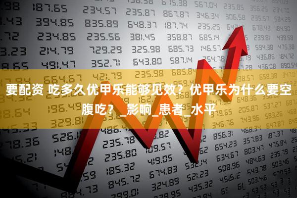 要配资 吃多久优甲乐能够见效？优甲乐为什么要空腹吃？_影响_患者_水平