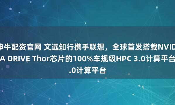 神牛配资官网 文远知行携手联想，全球首发搭载NVIDIA DRIVE Thor芯片的100%车规级HPC 3.0计算平台
