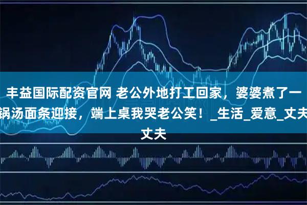 丰益国际配资官网 老公外地打工回家，婆婆煮了一锅汤面条迎接，端上桌我哭老公笑！_生活_爱意_丈夫