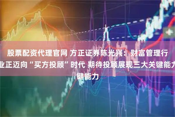 股票配资代理官网 方正证券陈光兴：财富管理行业正迈向“买方投顾”时代 期待投顾展现三大关键能力