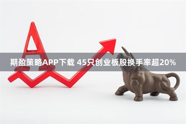 期盈策略APP下载 45只创业板股换手率超20%