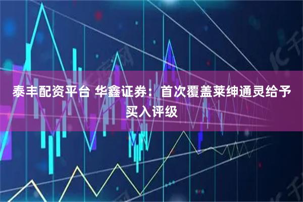 泰丰配资平台 华鑫证券：首次覆盖莱绅通灵给予买入评级