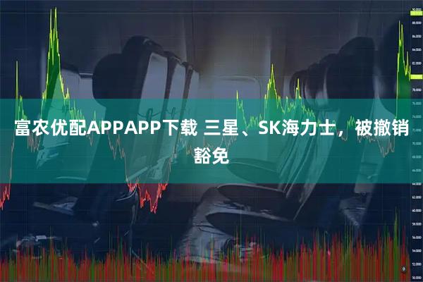 富农优配APPAPP下载 三星、SK海力士，被撤销豁免