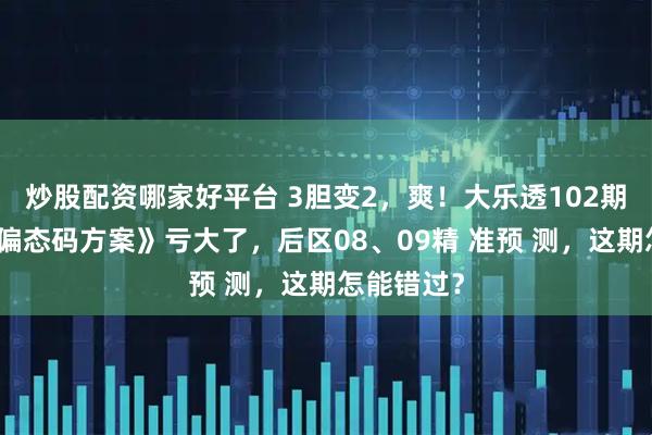 炒股配资哪家好平台 3胆变2，爽！大乐透102期：不看《偏态码方案》亏大了，后区08、09精 准预 测，这期怎能错过？