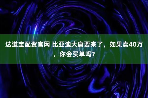 达道宝配资官网 比亚迪大唐要来了，如果卖40万，你会买单吗？