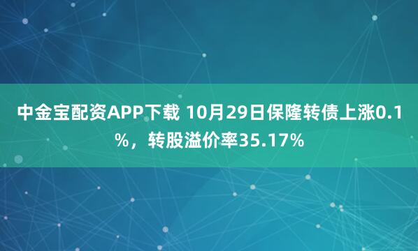 中金宝配资APP下载 10月29日保隆转债上涨0.1%，转股溢价率35.17%