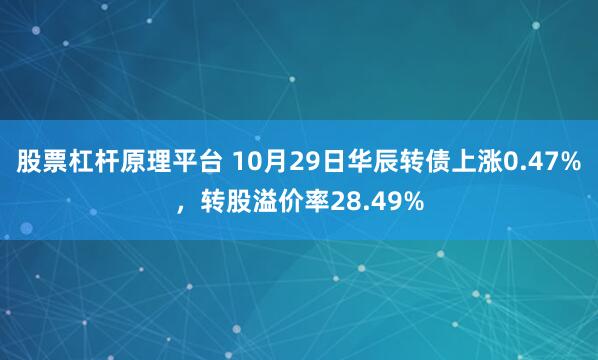 股票杠杆原理平台 10月29日华辰转债上涨0.47%，转股溢价率28.49%