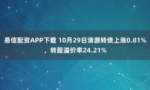 易信配资APP下载 10月29日清源转债上涨0.81%，转股溢价率24.21%